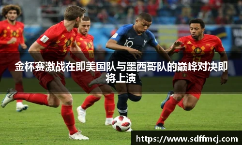 金杯赛激战在即美国队与墨西哥队的巅峰对决即将上演
